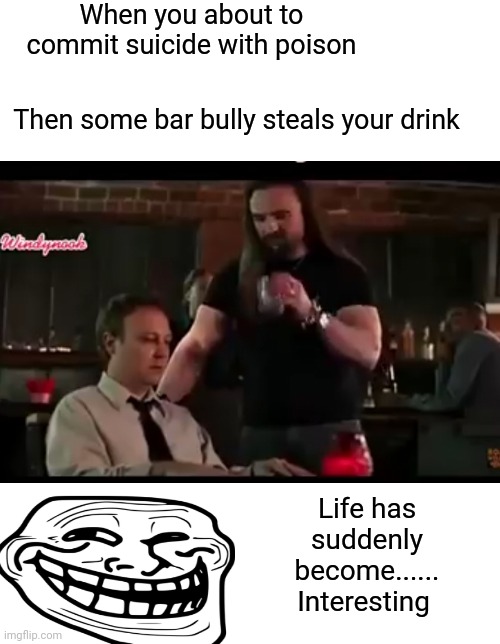 Bad Day, Bad Bully | When you about to commit suicide with poison; Then some bar bully steals your drink; Life has suddenly become...... Interesting | image tagged in bully,bar,suicide,poison | made w/ Imgflip meme maker