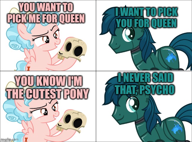 Basic Four Panel Meme | YOU WANT TO PICK ME FOR QUEEN I WANT TO PICK YOU FOR QUEEN YOU KNOW I'M THE CUTEST PONY I NEVER SAID THAT, PSYCHO | image tagged in basic four panel meme | made w/ Imgflip meme maker
