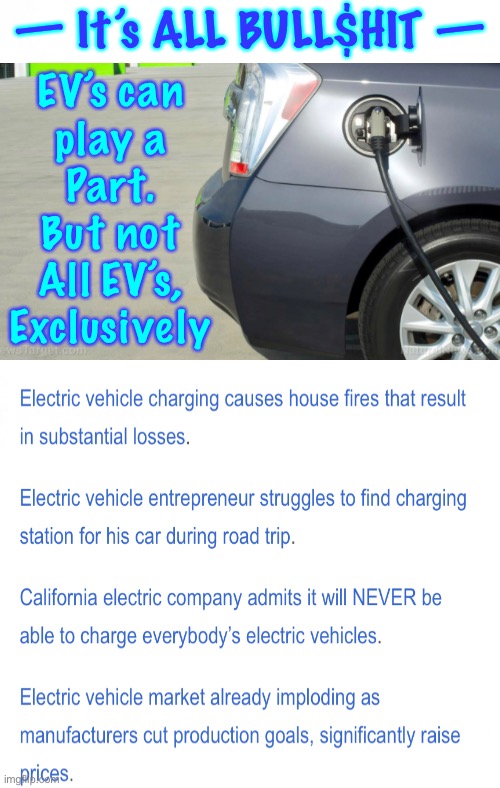 Lots of Secrets about EV’s.  Heard of these? | — It’s ALL BULL$HIT —; EV’s can
play a
Part.
But not
All EV’s,
Exclusively | image tagged in memes,rich control freaks invested heavily in ev,thats why theyre being forced onto u,globalistists n leftists can kissmyass,fjb | made w/ Imgflip meme maker