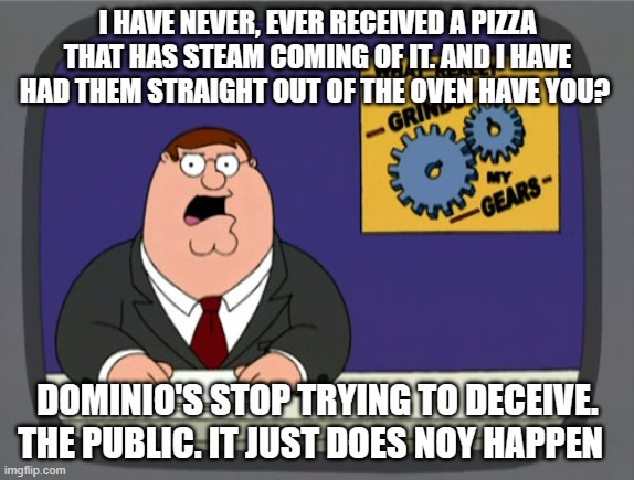 Dominio's pizza | I HAVE NEVER, EVER RECEIVED A PIZZA THAT HAS STEAM COMING OF IT. AND I HAVE HAD THEM STRAIGHT OUT OF THE OVEN HAVE YOU? DOMINIO'S STOP TRYING TO DECEIVE. THE PUBLIC. IT JUST DOES NOY HAPPEN | image tagged in memes,peter griffin news | made w/ Imgflip meme maker