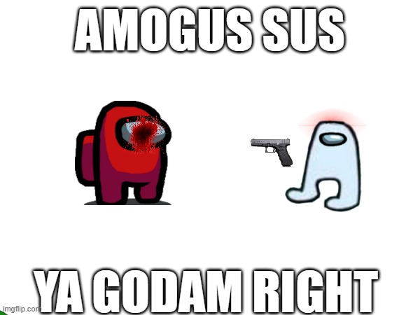 AMOGUS SUS; YA GODAM RIGHT | made w/ Imgflip meme maker