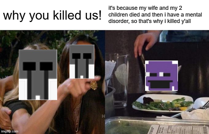 the story of why william killed the 4 children | why you killed us! it's because my wife and my 2 children died and then i have a mental disorder, so that's why i killed y'all | image tagged in memes,woman yelling at cat,fnaf | made w/ Imgflip meme maker