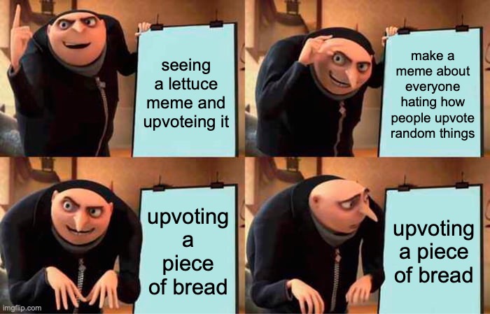 the daily life of a imgflipper | seeing a lettuce meme and upvoteing it; make a meme about everyone hating how people upvote random things; upvoting a piece of bread; upvoting a piece of bread | image tagged in memes,gru's plan | made w/ Imgflip meme maker