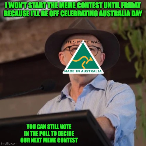 The meme contest won't start until Friday my time or Thursday Night in the US, but stay tuned | I WON'T START THE MEME CONTEST UNTIL FRIDAY BECAUSE I'LL BE OFF CELEBRATING AUSTRALIA DAY; YOU CAN STILL VOTE IN THE POLL TO DECIDE OUR NEXT MEME CONTEST | image tagged in austrino the politician 2 0,australia day,meme contest,meme,contest,update | made w/ Imgflip meme maker