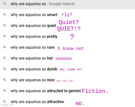 Everyone was doing this | rly? Quiet? QUIET!? ? I know not; uuuuuu; Aw, come on! You tell me! Fiction. NO. | image tagged in aquarius | made w/ Imgflip meme maker