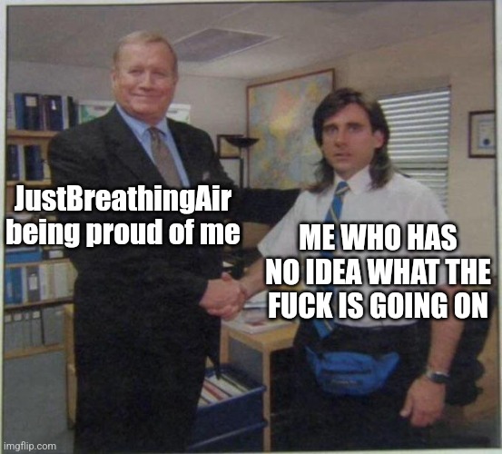 the office handshake | JustBreathingAir being proud of me ME WHO HAS NO IDEA WHAT THE FUCK IS GOING ON | image tagged in the office handshake | made w/ Imgflip meme maker