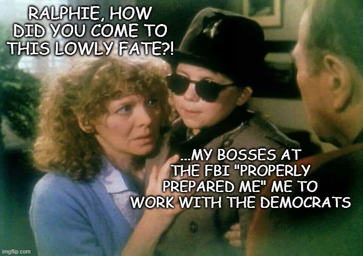Christmas Story | RALPHIE, HOW DID YOU COME TO THIS LOWLY FATE?! ...MY BOSSES AT THE FBI "PROPERLY PREPARED ME" ME TO WORK WITH THE DEMOCRATS | image tagged in christmas story | made w/ Imgflip meme maker
