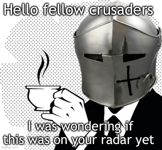 Link in comments | Hello fellow crusaders; I was wondering if this was on your radar yet | image tagged in coffee crusader | made w/ Imgflip meme maker