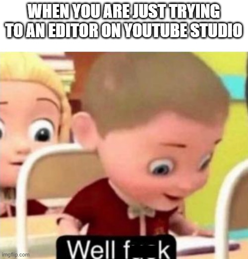 Oh f**k you | WHEN YOU ARE JUST TRYING TO AN EDITOR ON YOUTUBE STUDIO | image tagged in well frick,memes | made w/ Imgflip meme maker