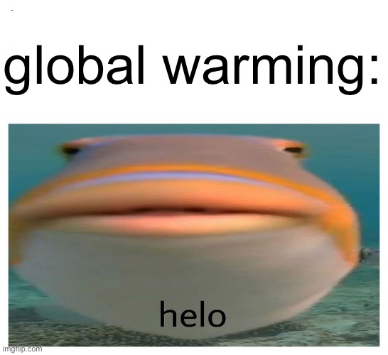 helo fish | global warming: | image tagged in helo fish | made w/ Imgflip meme maker