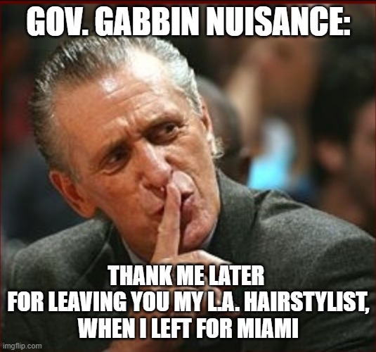 Gubnah Gabbin Nuisance of the Marxist Republic of Californication |  GOV. GABBIN NUISANCE:; THANK ME LATER 
FOR LEAVING YOU MY L.A. HAIRSTYLIST,
WHEN I LEFT FOR MIAMI | image tagged in pat riley,gavin,2a,cultural marxism,kamala harris,the constitution | made w/ Imgflip meme maker