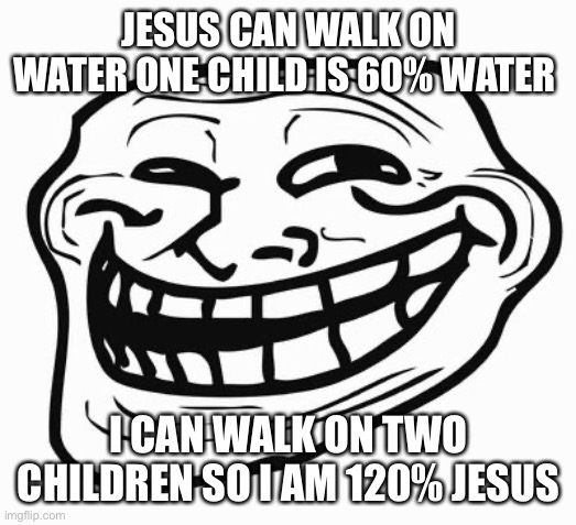Trollface | JESUS CAN WALK ON WATER ONE CHILD IS 60% WATER I CAN WALK ON TWO CHILDREN SO I AM 120% JESUS | image tagged in trollface | made w/ Imgflip meme maker