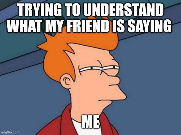 Futurama Fry | TRYING TO UNDERSTAND WHAT MY FRIEND IS SAYING; ME | image tagged in memes,futurama fry | made w/ Imgflip meme maker