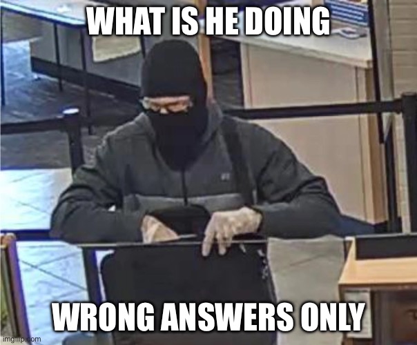 Wrong answers only | WHAT IS HE DOING; WRONG ANSWERS ONLY | image tagged in bank,wrong answers only | made w/ Imgflip meme maker