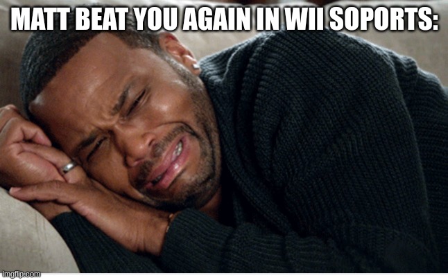 HAHAHHAHAHHA HE DID IT | MATT BEAT YOU AGAIN IN WII SOPORTS: | image tagged in crying man | made w/ Imgflip meme maker