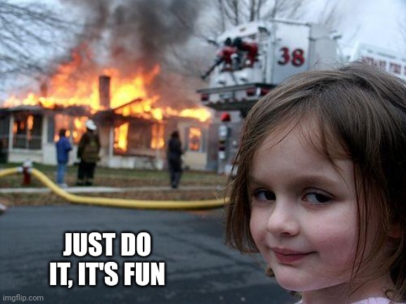 Disaster Girl Meme | JUST DO IT, IT'S FUN | image tagged in memes,disaster girl | made w/ Imgflip meme maker