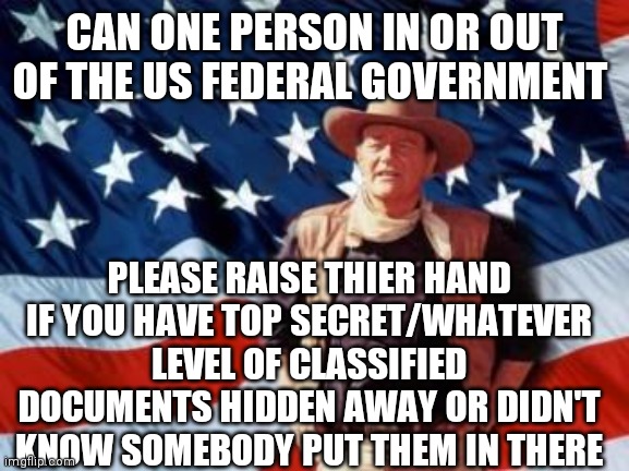 That would be great, and make things much easier | CAN ONE PERSON IN OR OUT OF THE US FEDERAL GOVERNMENT; PLEASE RAISE THIER HAND IF YOU HAVE TOP SECRET/WHATEVER LEVEL OF CLASSIFIED DOCUMENTS HIDDEN AWAY OR DIDN'T KNOW SOMEBODY PUT THEM IN THERE | image tagged in john wayne american flag,who dey | made w/ Imgflip meme maker
