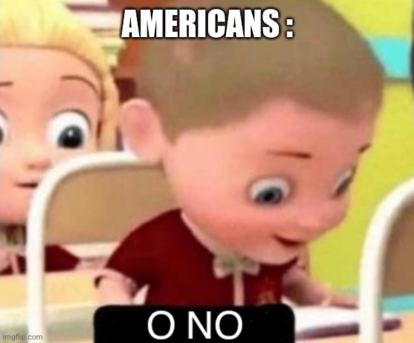 O NO | AMERICANS : | image tagged in o no | made w/ Imgflip meme maker