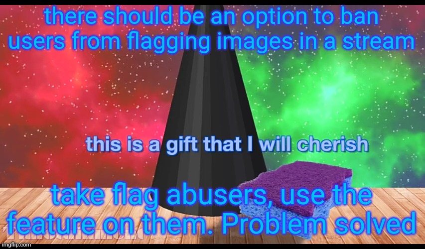 this is a gift that i will cherish | there should be an option to ban users from flagging images in a stream; take flag abusers, use the feature on them. Problem solved | image tagged in this is a gift that i will cherish | made w/ Imgflip meme maker