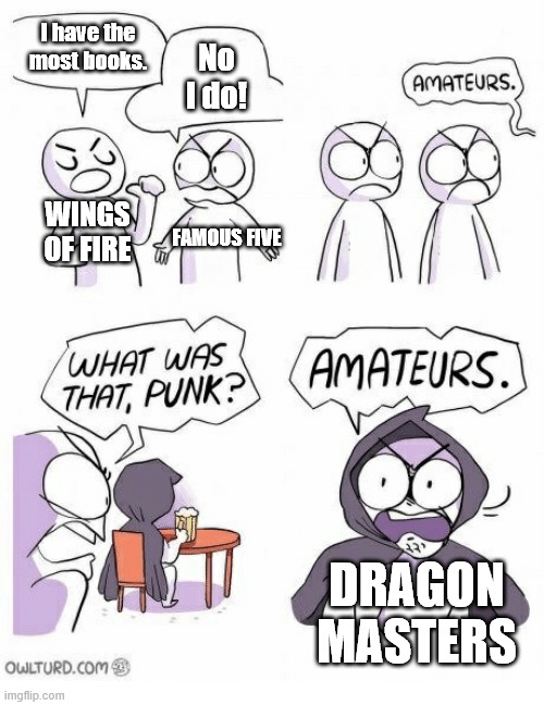 Most books | I have the most books. No I do! WINGS OF FIRE; FAMOUS FIVE; DRAGON MASTERS | image tagged in amateurs,wings of fire,famous five,dragon masters,books | made w/ Imgflip meme maker