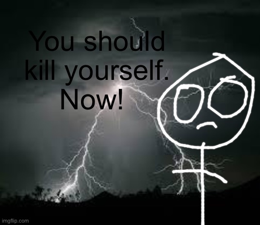 YOU SHOULD KILL YOURSELF NOW meme remake by me | You should kill yourself. Now! | image tagged in you should kill yourself now | made w/ Imgflip meme maker