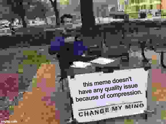 Ummm, my internet dying, sorry for "low quality image" | this meme doesn't have any quality issue because of compression. | image tagged in memes,change my mind | made w/ Imgflip meme maker