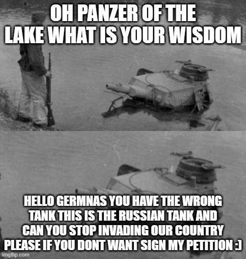 Oh panzer of the lake | OH PANZER OF THE LAKE WHAT IS YOUR WISDOM; HELLO GERMNAS YOU HAVE THE WRONG TANK THIS IS THE RUSSIAN TANK AND CAN YOU STOP INVADING OUR COUNTRY PLEASE IF YOU DONT WANT SIGN MY PETITION :) | image tagged in oh panzer of the lake | made w/ Imgflip meme maker