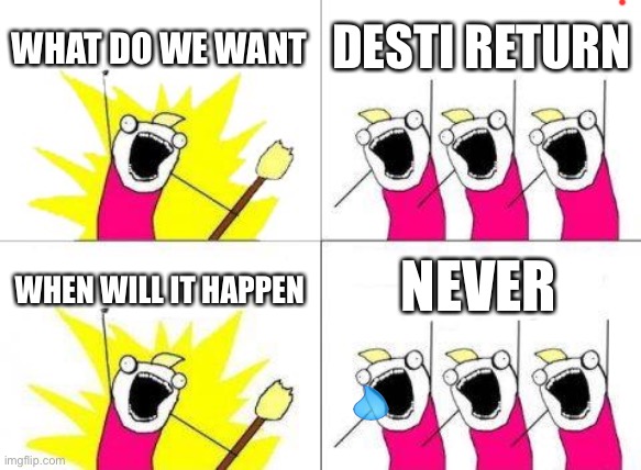 Sad :( | WHAT DO WE WANT; DESTI RETURN; NEVER; WHEN WILL IT HAPPEN | image tagged in memes,what do we want | made w/ Imgflip meme maker