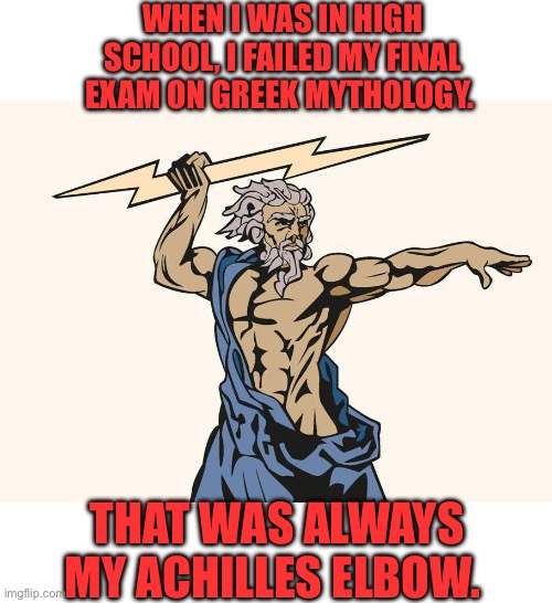 Greek Mythology | WHEN I WAS IN HIGH SCHOOL, I FAILED MY FINAL EXAM ON GREEK MYTHOLOGY. THAT WAS ALWAYS MY ACHILLES ELBOW. | image tagged in dad joke | made w/ Imgflip meme maker