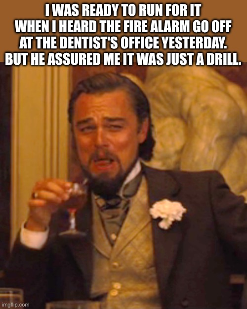 Fire | I WAS READY TO RUN FOR IT WHEN I HEARD THE FIRE ALARM GO OFF AT THE DENTIST'S OFFICE YESTERDAY. BUT HE ASSURED ME IT WAS JUST A DRILL. | image tagged in memes,laughing leo | made w/ Imgflip meme maker