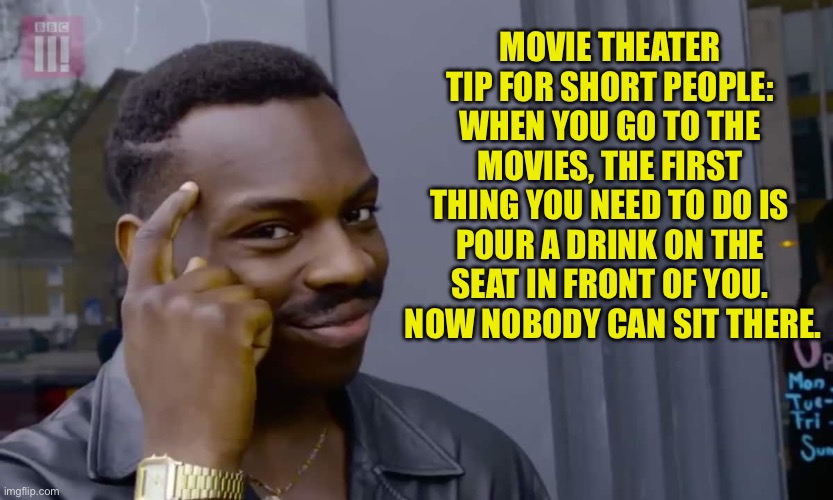 Short People | MOVIE THEATER TIP FOR SHORT PEOPLE: WHEN YOU GO TO THE MOVIES, THE FIRST THING YOU NEED TO DO IS POUR A DRINK ON THE SEAT IN FRONT OF YOU.  NOW NOBODY CAN SIT THERE. | image tagged in eddie murphy thinking | made w/ Imgflip meme maker