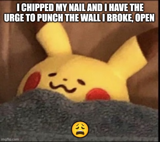 Pikachu sleep | I CHIPPED MY NAIL AND I HAVE THE URGE TO PUNCH THE WALL I BROKE, OPEN; 😩 | image tagged in pikachu sleep | made w/ Imgflip meme maker