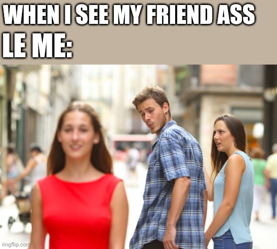 Distracted Boyfriend | WHEN I SEE MY FRIEND ASS; LE ME: | image tagged in memes | made w/ Imgflip meme maker