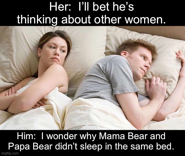 What men really think | Her:  I’ll bet he’s thinking about other women. Him:  I wonder why Mama Bear and Papa Bear didn’t sleep in the same bed. | image tagged in memes,i bet he's thinking about other women,dad joke | made w/ Imgflip meme maker