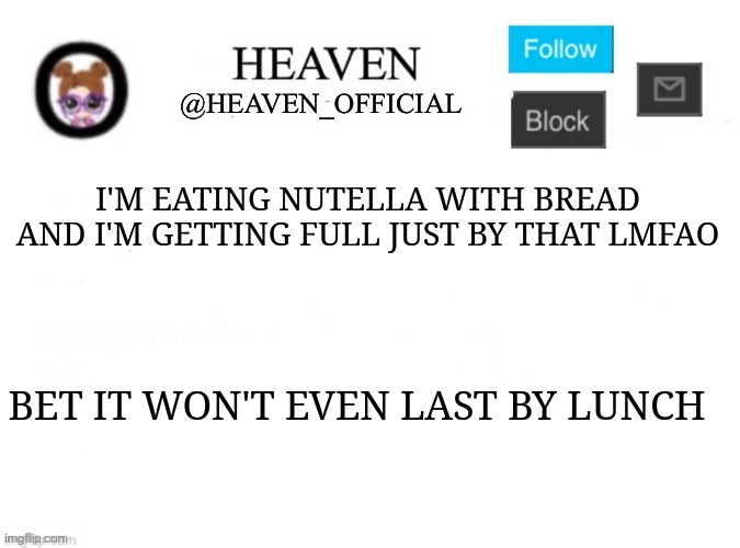MMMM nutella | I'M EATING NUTELLA WITH BREAD AND I'M GETTING FULL JUST BY THAT LMFAO; BET IT WON'T EVEN LAST BY LUNCH | image tagged in heaven s template | made w/ Imgflip meme maker