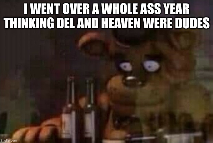 Freddy Fazbear Regret | I WENT OVER A WHOLE ASS YEAR THINKING DEL AND HEAVEN WERE DUDES | image tagged in freddy fazbear regret | made w/ Imgflip meme maker