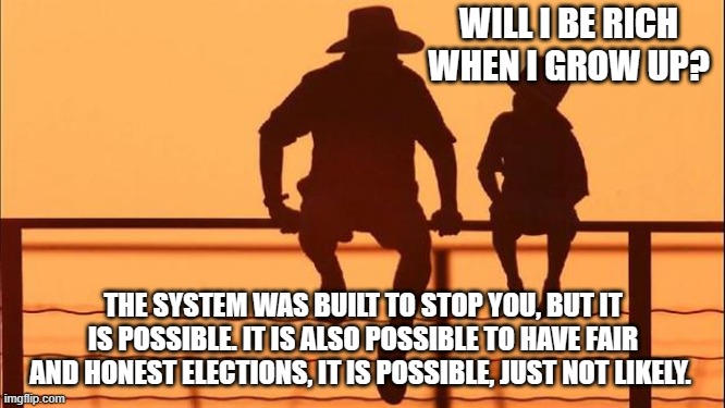Cowboy wisdom, continue to dream | WILL I BE RICH WHEN I GROW UP? THE SYSTEM WAS BUILT TO STOP YOU, BUT IT IS POSSIBLE. IT IS ALSO POSSIBLE TO HAVE FAIR AND HONEST ELECTIONS, IT IS POSSIBLE, JUST NOT LIKELY. | image tagged in cowboy father and son,cowboy system,continue to dream,rigged elections,rigged system,no american dream left | made w/ Imgflip meme maker