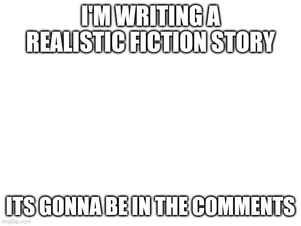 Baby shark doo doo doo doo,  Baby shark doo doo doo doo, Baby shark doo doo doo doo, baby shark | I'M WRITING A REALISTIC FICTION STORY; ITS GONNA BE IN THE COMMENTS | made w/ Imgflip meme maker