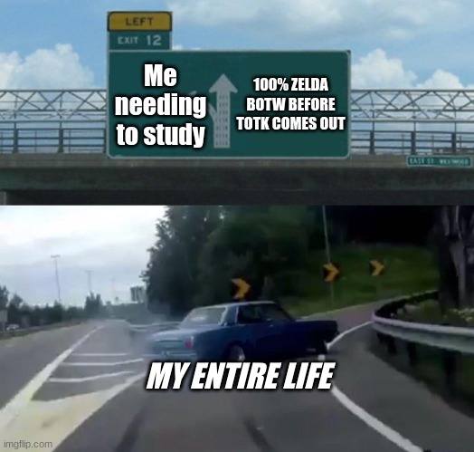 And im still going | 100% ZELDA BOTW BEFORE TOTK COMES OUT; Me needing to study; MY ENTIRE LIFE | image tagged in car drift meme | made w/ Imgflip meme maker