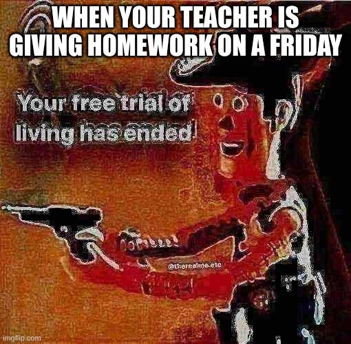 I'll do it! | WHEN YOUR TEACHER IS GIVING HOMEWORK ON A FRIDAY | image tagged in your free trial of living has ended,fun | made w/ Imgflip meme maker