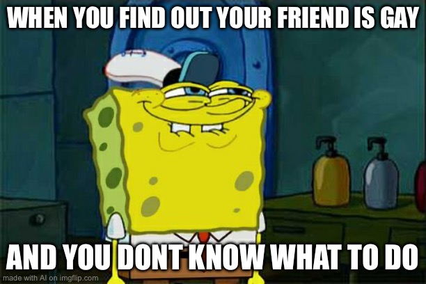 Friends finding out there friend is gay | WHEN YOU FIND OUT YOUR FRIEND IS GAY; AND YOU DONT KNOW WHAT TO DO | image tagged in memes,don't you squidward | made w/ Imgflip meme maker