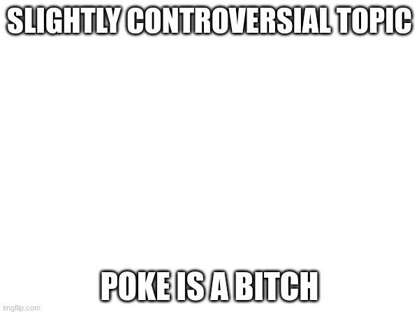 SLIGHTLY CONTROVERSIAL TOPIC; POKE IS A BITCH | made w/ Imgflip meme maker