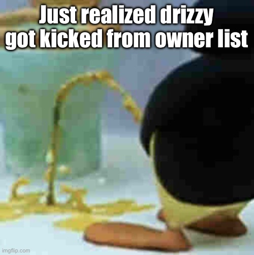 Pingu Pissing | Just realized drizzy got kicked from owner list | image tagged in pingu pissing | made w/ Imgflip meme maker