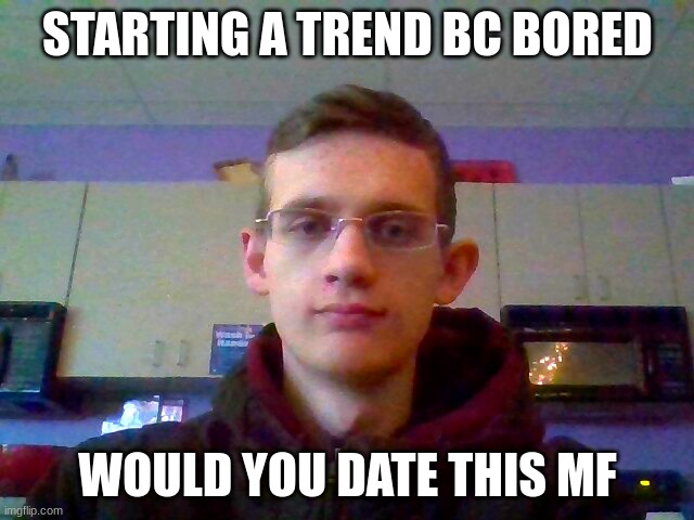 STARTING A TREND BC BORED; WOULD YOU DATE THIS MF | made w/ Imgflip meme maker