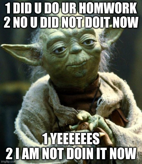 did u do ur homwork? | 1 DID U DO UR HOMWORK
2 NO U DID NOT DOIT NOW; 1 YEEEEEES
2 I AM NOT DOIN IT NOW | image tagged in memes,star wars yoda | made w/ Imgflip meme maker