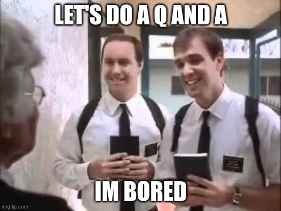 Mormons at Door | LET'S DO A Q AND A; IM BORED | image tagged in mormons at door | made w/ Imgflip meme maker