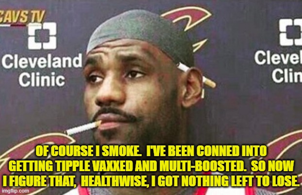 Yeah . . . when you stop to think about it. | OF COURSE I SMOKE.  I'VE BEEN CONNED INTO GETTING TIPPLE VAXXED AND MULTI-BOOSTED.  SO NOW I FIGURE THAT,  HEALTHWISE, I GOT NOTHING LEFT TO LOSE. | image tagged in lebron cigarette | made w/ Imgflip meme maker