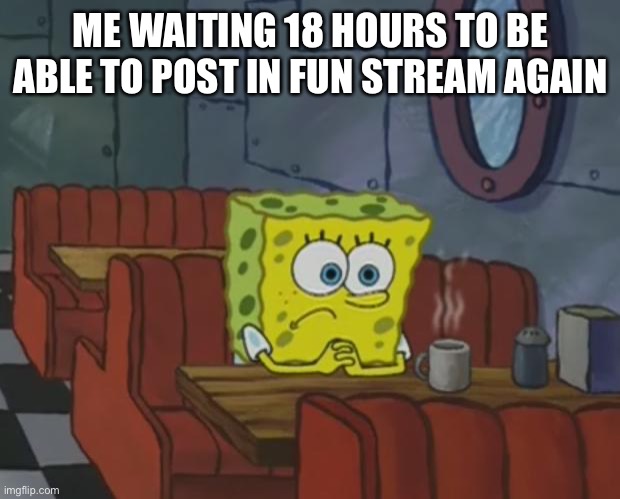 So many ideas so little time | ME WAITING 18 HOURS TO BE ABLE TO POST IN FUN STREAM AGAIN | image tagged in spongebob waiting | made w/ Imgflip meme maker