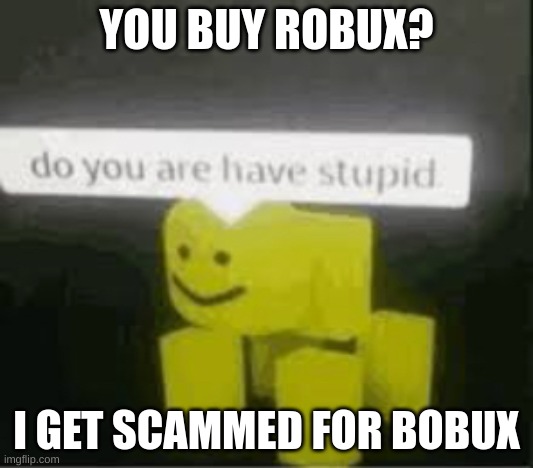 rubux? | YOU BUY ROBUX? I GET SCAMMED FOR BOBUX | image tagged in do you are have stupid | made w/ Imgflip meme maker