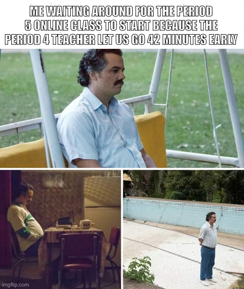 why can't it just be a snow day | ME WAITING AROUND FOR THE PERIOD 5 ONLINE CLASS TO START BECAUSE THE PERIOD 4 TEACHER LET US GO 42 MINUTES EARLY | image tagged in memes,sad pablo escobar | made w/ Imgflip meme maker